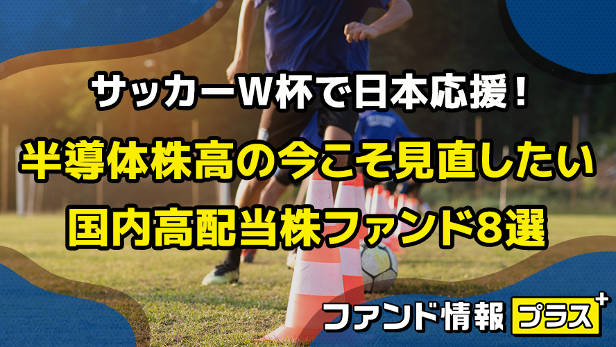 サッカーW杯で日本応援！　半導体株高の今こそ見直したい国内高配当株ファンド8選