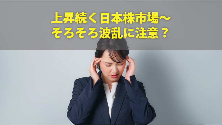 上昇続く日本株市場~そろそろ波乱に注意?