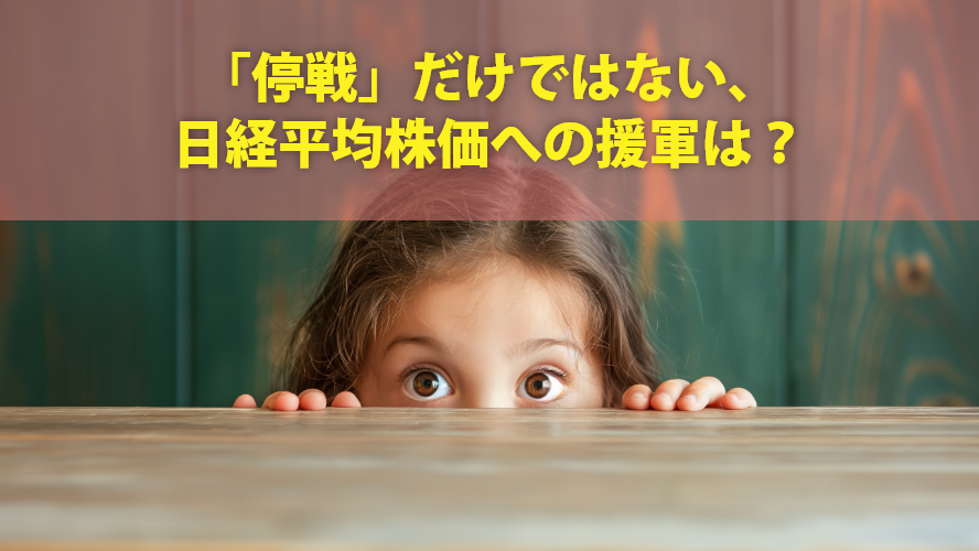 「停戦」だけではない、日経平均株価への援軍は?