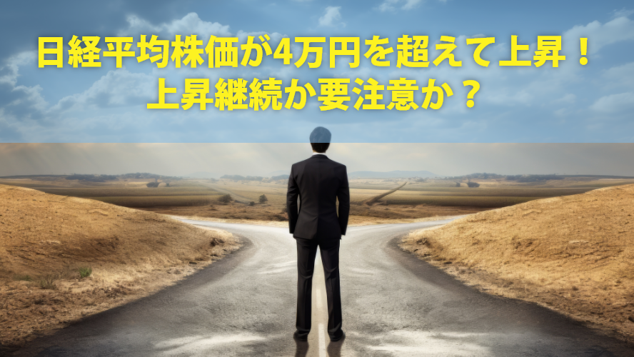 日経平均株価が4万円を超えて上昇!上昇継続か要注意か?