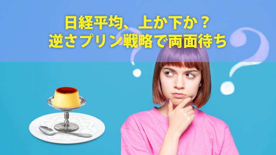 日経平均、上か下か?逆さプリン戦略で両面待ち