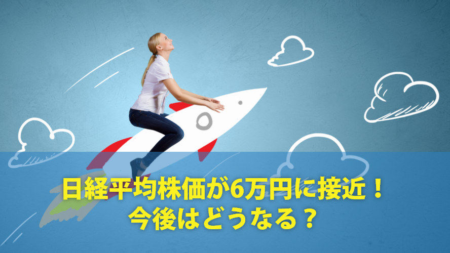日経平均株価が6万円に接近！今後はどうなる？
