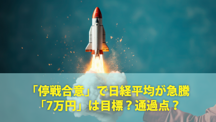 「停戦合意」で日経平均が急騰~「7万円」は目標?通過点?