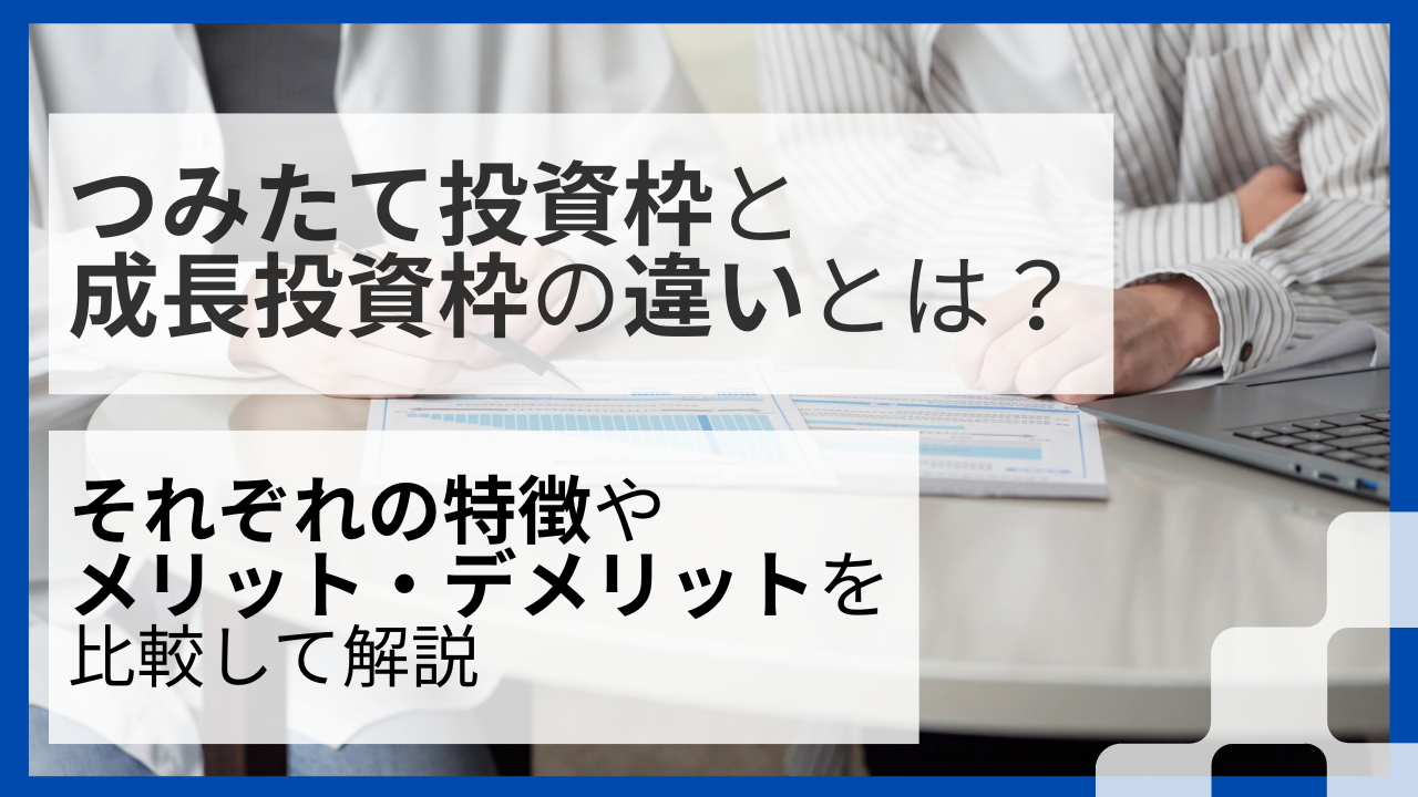 つみたて投資枠と成長投資枠の違いとは？それぞれの特徴やメリット・デメリットを比較して解説