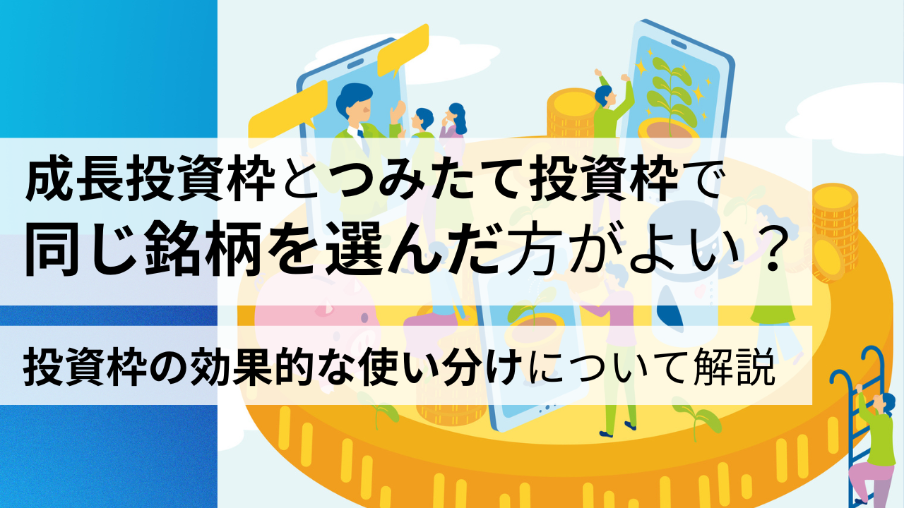 成長投資枠とつみたて投資枠で同じ銘柄を選んだ方がよい?投資枠の効果的な使い分けについて解説