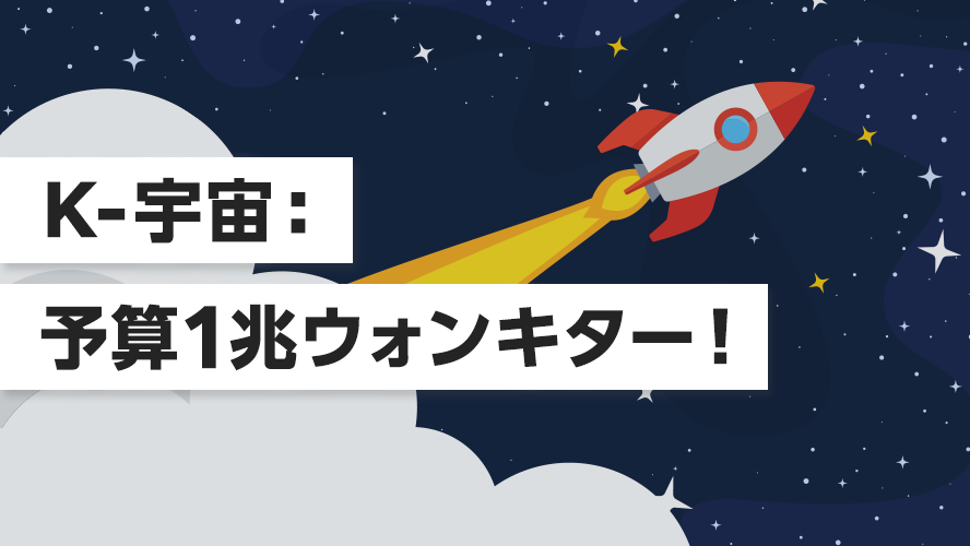 K-宇宙:予算1兆ウォンキター!