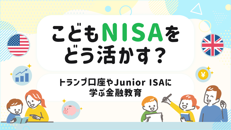 こどもNISAをどう活かす?トランプ口座やJunior ISAに学ぶ金融教育