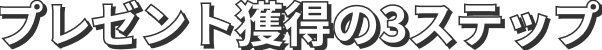 プレゼント獲得の3ステップ