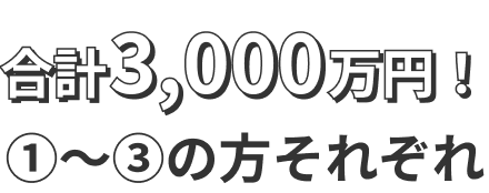 合計3000万円!①～③の方それぞれ