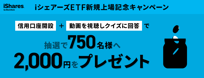 【iシェアーズETF新規上場記念キャンペーン】条件達成すると抽選で750名様へ2,000円が当たる！