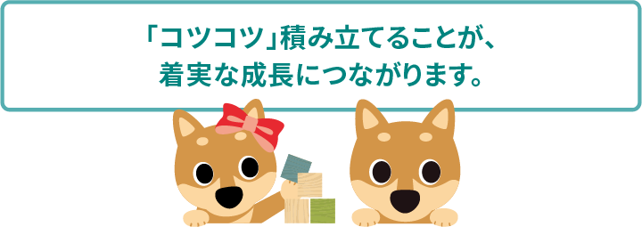「コツコツ」積み立てることが、着実な成長につながります。