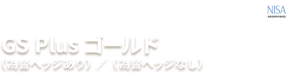 GS Plus ゴールド （為替ヘッジあり）／（為替ヘッジなし） 追加型投信／内外／その他資産（商品） NISA 成長投資枠対象商品