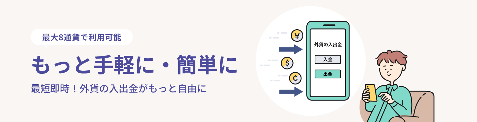 最大8通貨で利用可能 もっと手軽に・簡単に 最短即時!外貨の入出金がもっと自由に