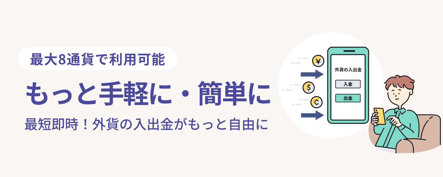 最大8通貨で利用可能 もっと手軽に・簡単に 最短即時!外貨の入出金がもっと自由に