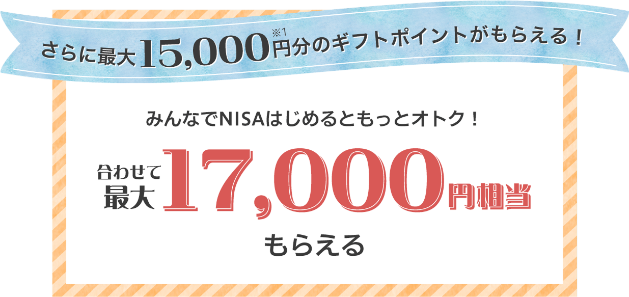 さらに最大15,000円分のギフトポイントがもらえる！ みんなでNISAはじめるともっとオトク！ 合わせて最大17,000円相当もらえる