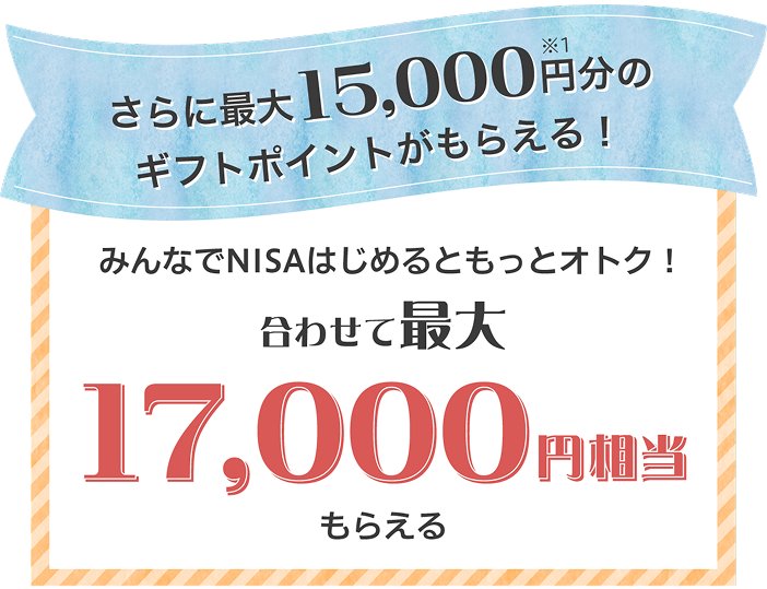 さらに最大15,000円分のギフトポイントがもらえる！ みんなでNISAはじめるともっとオトク！ 合わせて最大17,000円相当もらえる