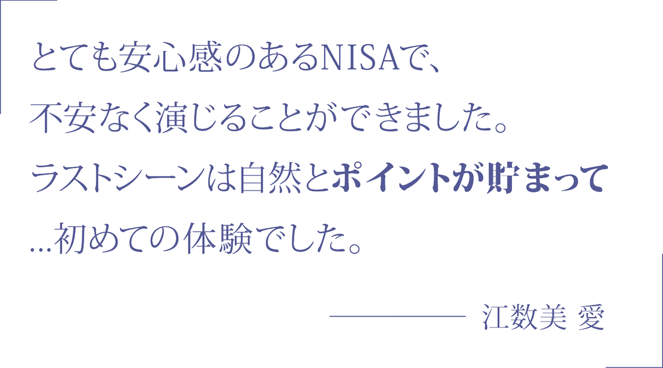 とても安心感のあるNISAで不安なく演じることができました。ラストシーンは自然とポイントが貯まって...初めての体験でした。 江数美 愛