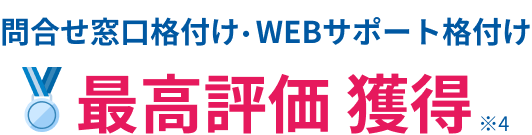 問合せ窓口格付け・WEBサポート格付け 最高評価 獲得※4