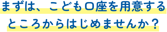 まずは、こども口座を用意するところからはじめませんか?