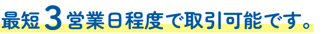 最短3営業日程度で取引可能です。