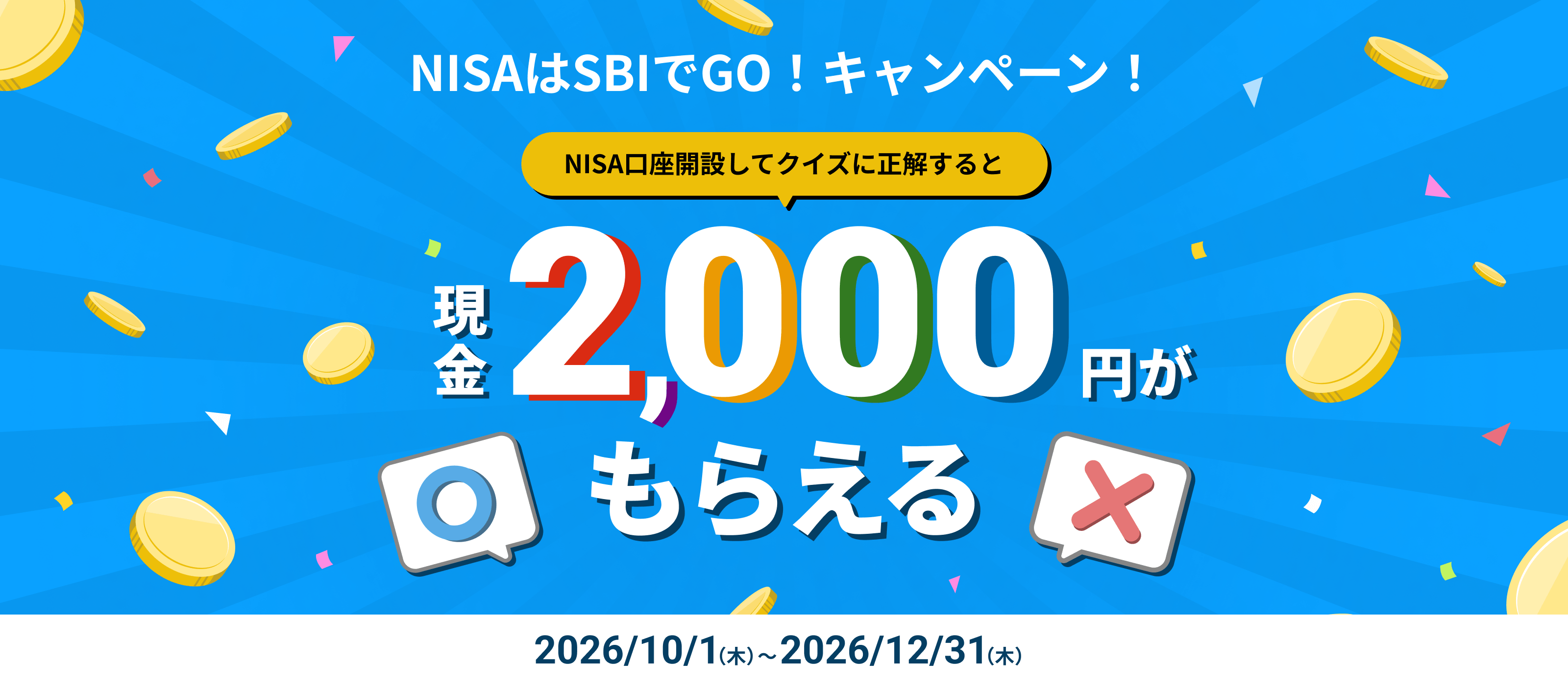 NISAはSBIでGO！キャンペーン！ NISA口座開設してクイズに正解すると現金2,000円がもらえる キャンペーン期間：2026/10/1（木）～2026/12/31（木）