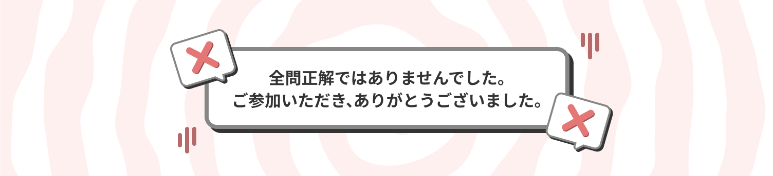 全問正解ではありませんでした。ご参加いただき、ありがとうございました。