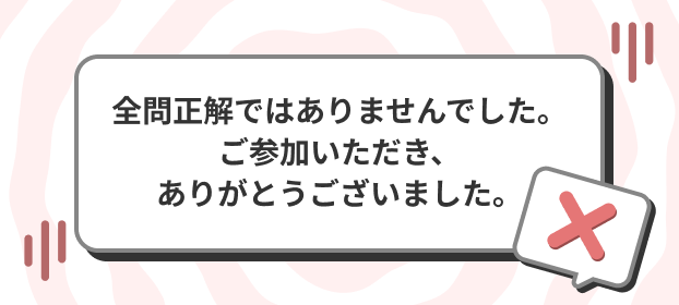 全問正解ではありませんでした。ご参加いただき、ありがとうございました。
