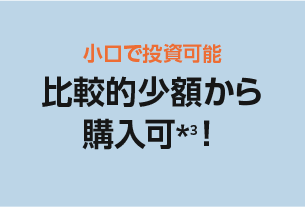 小口で投資可能 比較的少額から購入可*3！
