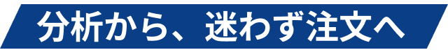 分析から、迷わず注文へ