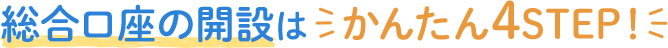 総合口座の開設はかんたん4STEP!