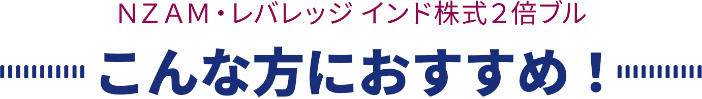 ＮＺＡＭ・レバレッジ インド株式２倍ブル こんな方におすすめ！