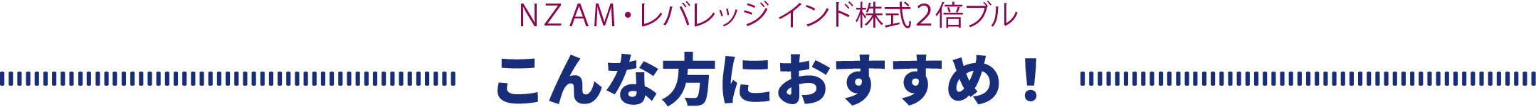ＮＺＡＭ・レバレッジ インド株式２倍ブル こんな方におすすめ！