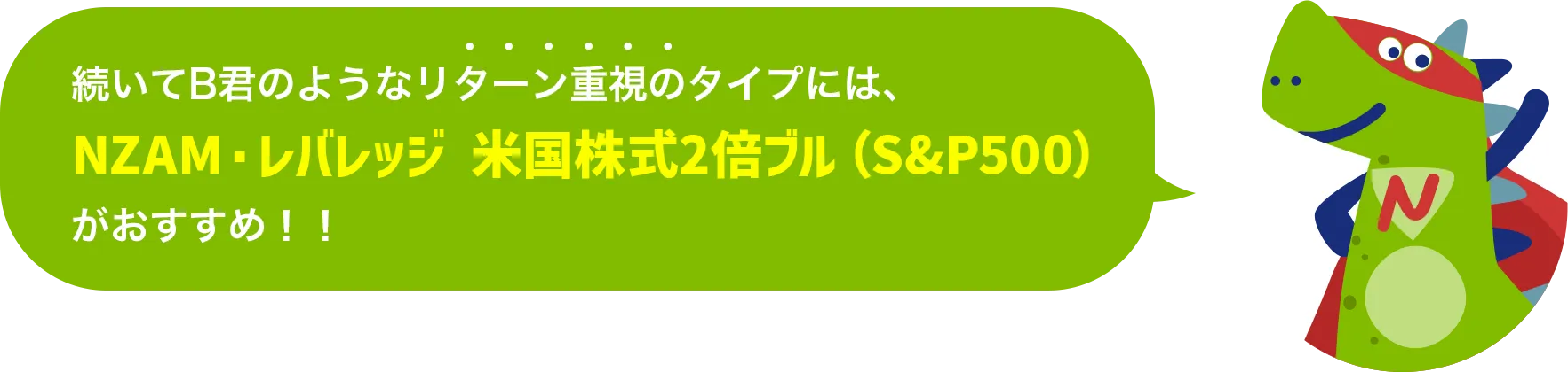 続いてB君のようなリターン重視のタイプには、NZAM・レバレッジ 米国株式2倍ブル（S&P500）がおすすめ！！