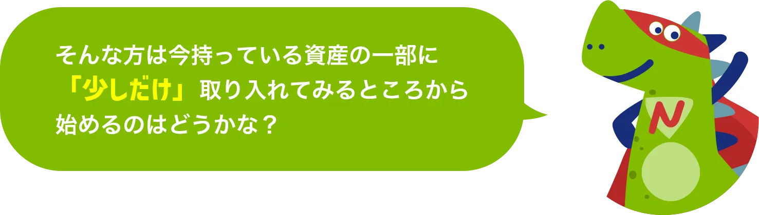 そんな方は今持っている資産の一部に「少しだけ」取り入れてみるところから始めるのはどうかな？