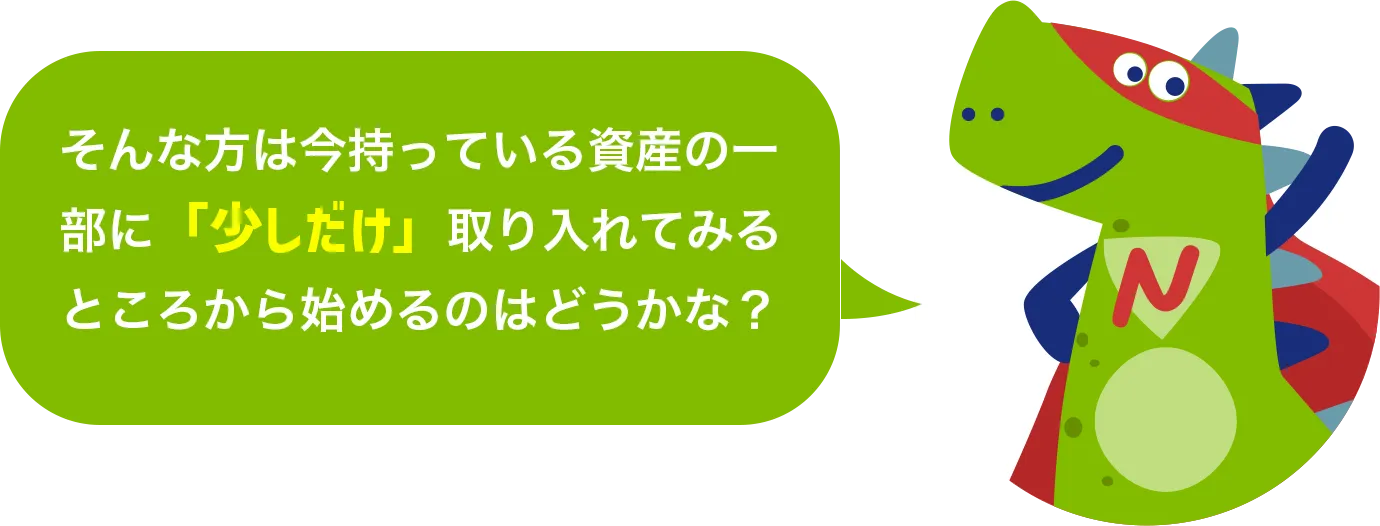 そんな方は今持っている資産の一部に「少しだけ」取り入れてみるところから始めるのはどうかな？