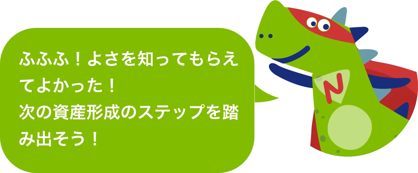 ふふふ！よさを知ってもらえてよかった！次の資産形成のステップを踏み出そう！