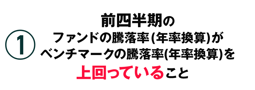 1.前四半期のファンドの騰落率（年率換算）がベンチマークの騰落率（年率換算）を上回っていること