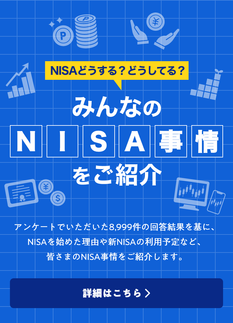 NISAどうする？どうしてる？ みんなのNISA事情をご紹介 アンケートでいただいた8,999件の回答結果を基に、NISAを始めた理由や新NISAの利用予定など、皆さまのNISA事情をご紹介します。